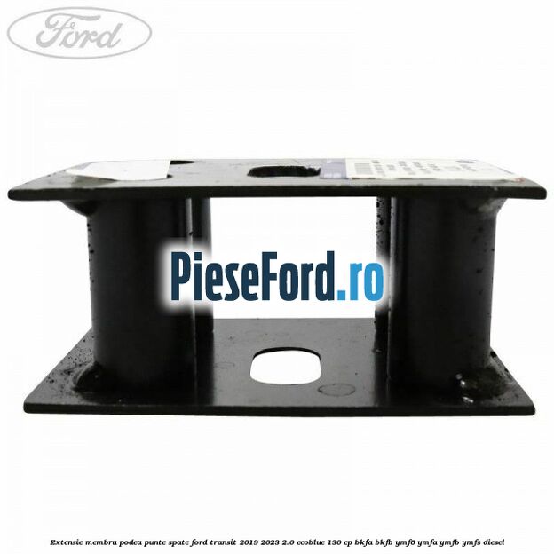 Extensie membru podea punte spate Ford Transit 2019-2023 2.0 EcoBlue 130 cp BKFA, BKFB, YMF6, YMFA, YMFB, YMFS diesel