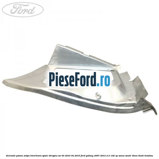 Extensie panou aripa interioara spate dreapta an 03/2010-04/2015 Ford Galaxy 2007-2014 2.0 145 cp AOWA, AOWB, TBWA, TBWB benzina