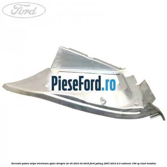 Extensie panou aripa interioara spate dreapta an 03/2010-04/2015 Ford Galaxy 2007-2014 2.0 EcoBoost 199 cp