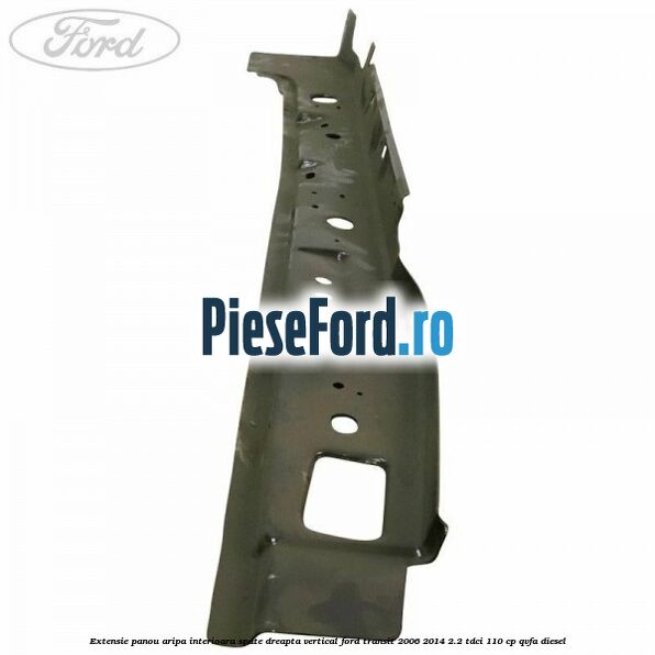 Extensie panou aripa interioara spate dreapta vertical Ford Transit 2006-2014 2.2 TDCi 110 cp Extensie panou aripa interioara spate dreapta vertical Ford Transit 2006-2014 2.2 TDCi 110 cp QVFA diesel