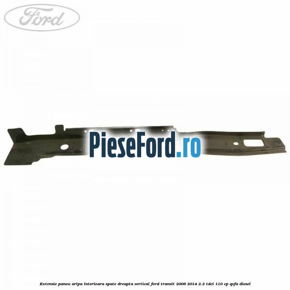 Extensie panou aripa interioara spate dreapta vertical Ford Transit 2006-2014 2.2 TDCi 110 cp Extensie panou aripa interioara spate dreapta vertical Ford Transit 2006-2014 2.2 TDCi 110 cp QVFA diesel