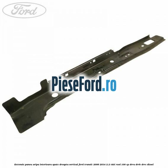 Extensie panou aripa interioara spate dreapta vertical Ford Transit 2006-2014 2.2 TDCi RWD 100 cp DRRA, DRRB, DRRC diesel
