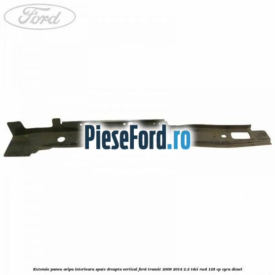 Extensie panou aripa interioara spate dreapta vertical Ford Transit 2006-2014 2.2 TDCi RWD 125 cp CYRA diesel