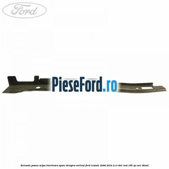 Extensie panou aripa interioara spate dreapta vertical Ford Transit 2006-2014 2.2 TDCi RWD 155 cp CVRC diesel