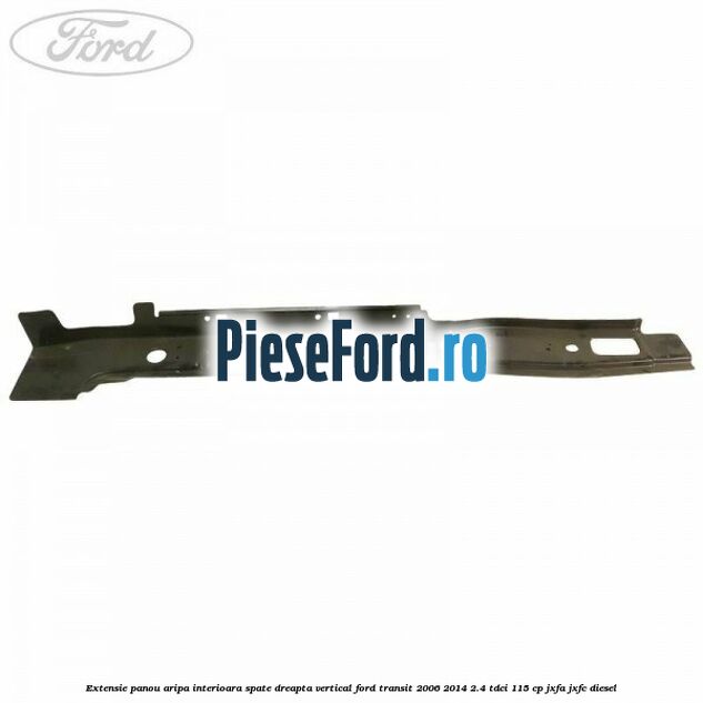 Extensie panou aripa interioara spate dreapta vertical Ford Transit 2006-2014 2.4 TDCi 115 cp JXFA, JXFC diesel