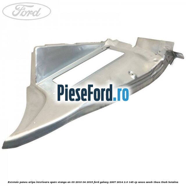 Extensie panou aripa interioara spate stanga an 03/2010-04/2015 Ford Galaxy 2007-2014 2.0 145 cp AOWA, AOWB, TBWA, TBWB benzina