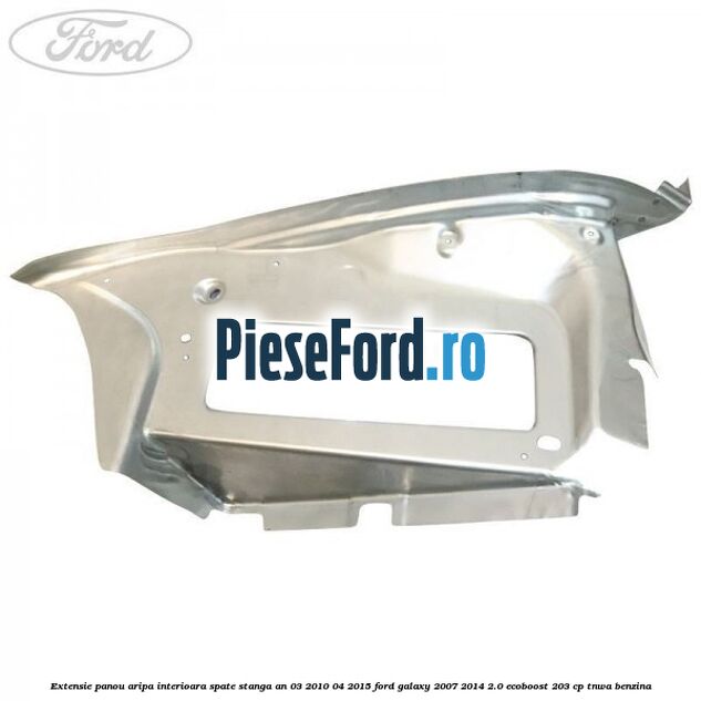 Extensie panou aripa interioara spate stanga an 03/2010-04/2015 Ford Galaxy 2007-2014 2.0 EcoBoost 203 cp Extensie panou aripa interioara spate stanga an 03/2010-04/2015 Ford Galaxy 2007-2014 2.0 EcoBoost 203 cp TNWA benzina