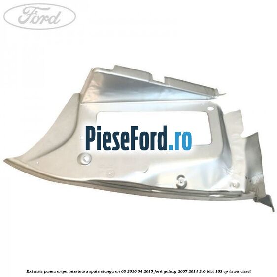 Extensie panou aripa interioara spate stanga an 03/2010-04/2015 Ford Galaxy 2007-2014 2.0 TDCi 163 cp Extensie panou aripa interioara spate stanga an 03/2010-04/2015 Ford Galaxy 2007-2014 2.0 TDCi 163 cp TXWA diesel