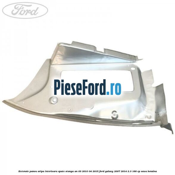 Extensie panou aripa interioara spate stanga an 03/2010-04/2015 Ford Galaxy 2007-2014 2.3 160 cp SEWA benzina