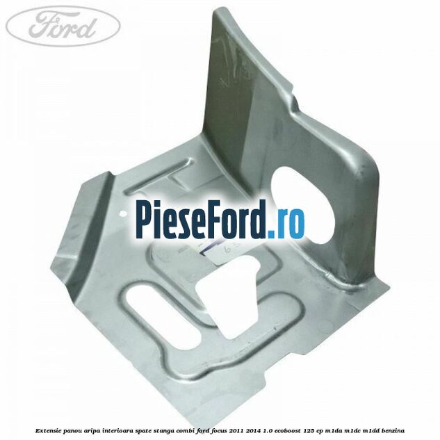 Extensie panou aripa interioara spate stanga combi Ford Focus 2011-2014 1.0 EcoBoost 125 cp M1DA, M1DC, M1DD benzina