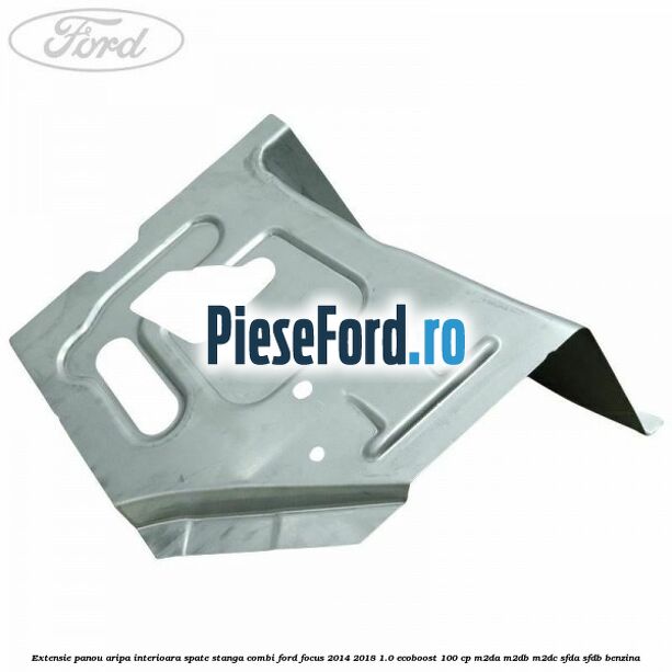 Extensie panou aripa interioara spate stanga combi Ford Focus 2014-2018 1.0 EcoBoost 100 cp Extensie panou aripa interioara spate stanga combi Ford Focus 2014-2018 1.0 EcoBoost 100 cp M2DA, M2DB, M2DC, SFDA, SFDB benzina