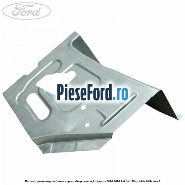 Extensie panou aripa interioara spate stanga combi Ford Focus 2014-2018 1.6 TDCi 95 cp Extensie panou aripa interioara spate stanga combi Ford Focus 2014-2018 1.6 TDCi 95 cp T3DA, T3DB diesel