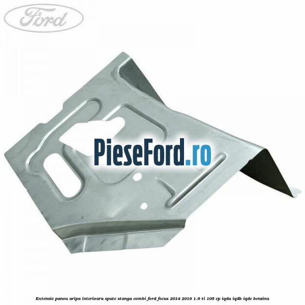 Extensie panou aripa interioara spate stanga combi Ford Focus 2014-2018 1.6 Ti 105 cp Extensie panou aripa interioara spate stanga combi Ford Focus 2014-2018 1.6 Ti 105 cp IQDA, IQDB, IQDC benzina