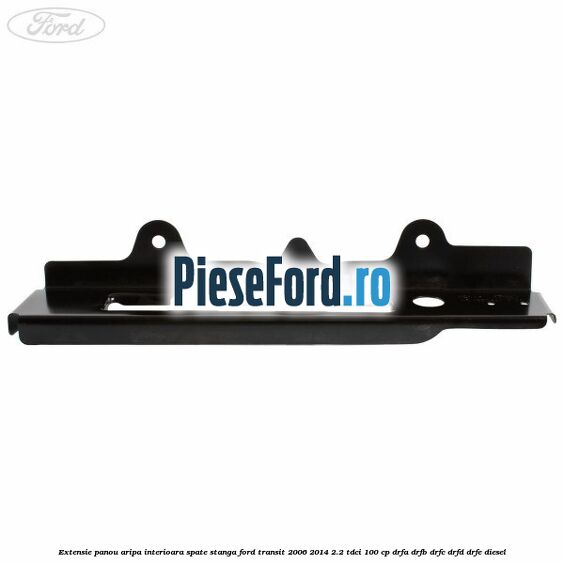 Extensie panou aripa interioara spate stanga Ford Transit 2006-2014 2.2 TDCi 100 cp Extensie panou aripa interioara spate stanga Ford Transit 2006-2014 2.2 TDCi 100 cp DRFA, DRFB, DRFC, DRFD, DRFE diesel