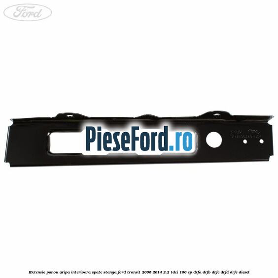 Extensie panou aripa interioara spate stanga Ford Transit 2006-2014 2.2 TDCi 100 cp Extensie panou aripa interioara spate stanga Ford Transit 2006-2014 2.2 TDCi 100 cp DRFA, DRFB, DRFC, DRFD, DRFE diesel