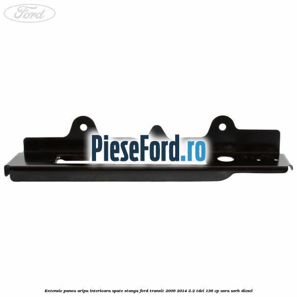 Extensie panou aripa interioara spate stanga Ford Transit 2006-2014 2.2 TDCi 136 cp USRA, USRB diesel
