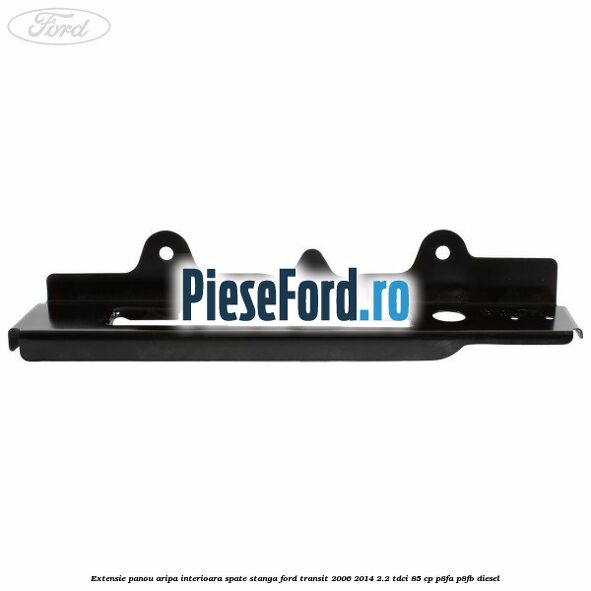 Extensie panou aripa interioara spate stanga Ford Transit 2006-2014 2.2 TDCi 85 cp Extensie panou aripa interioara spate stanga Ford Transit 2006-2014 2.2 TDCi 85 cp P8FA, P8FB diesel