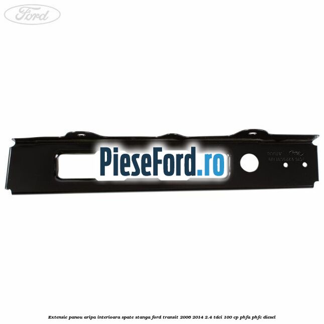 Extensie panou aripa interioara spate stanga Ford Transit 2006-2014 2.4 TDCi 100 cp PHFA, PHFC diesel