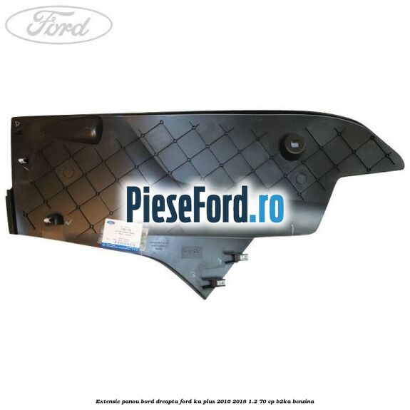Extensie panou bord dreapta Ford Ka plus 2016-2018 1.2 70 cp B2KA benzina