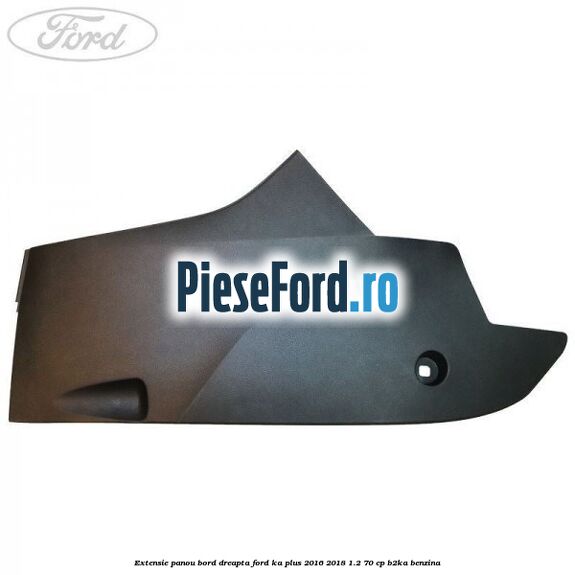 Extensie panou bord dreapta Ford Ka plus 2016-2018 1.2 70 cp B2KA benzina