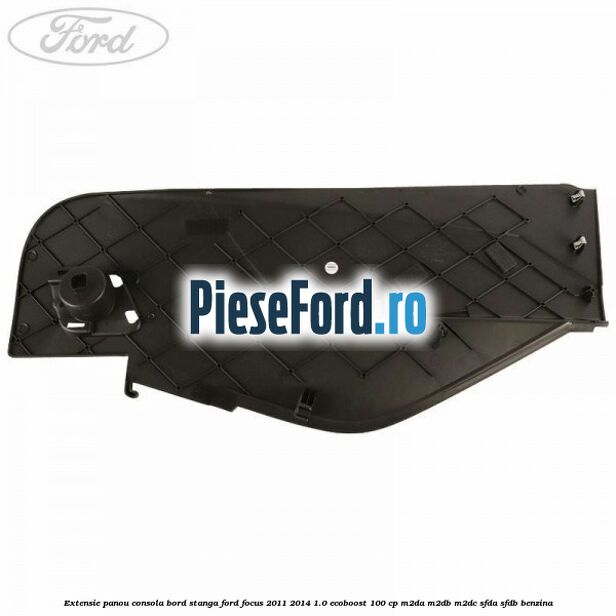Extensie panou consola bord stanga Ford Focus 2011-2014 1.0 EcoBoost 100 cp M2DA, M2DB, M2DC, SFDA, SFDB benzina