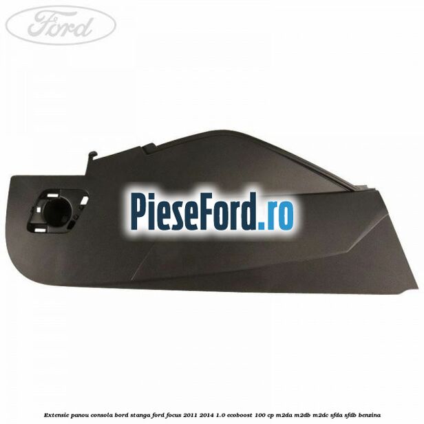 Extensie panou consola bord stanga Ford Focus 2011-2014 1.0 EcoBoost 100 cp M2DA, M2DB, M2DC, SFDA, SFDB benzina
