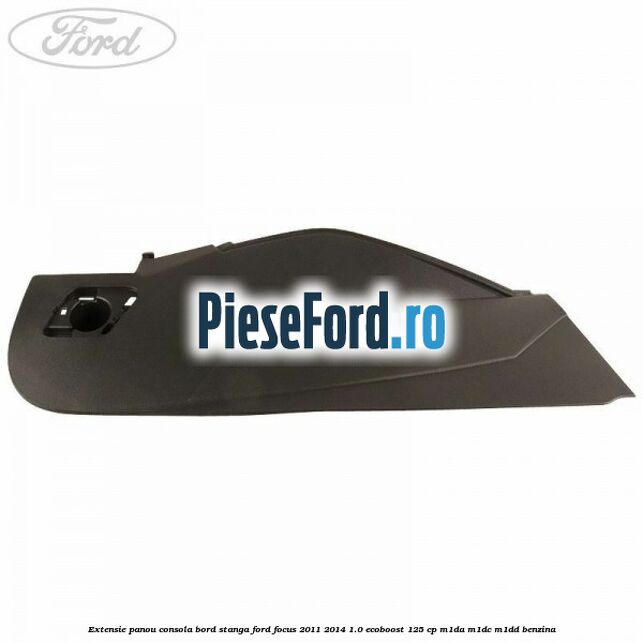 Extensie panou consola bord stanga Ford Focus 2011-2014 1.0 EcoBoost 125 cp M1DA, M1DC, M1DD benzina