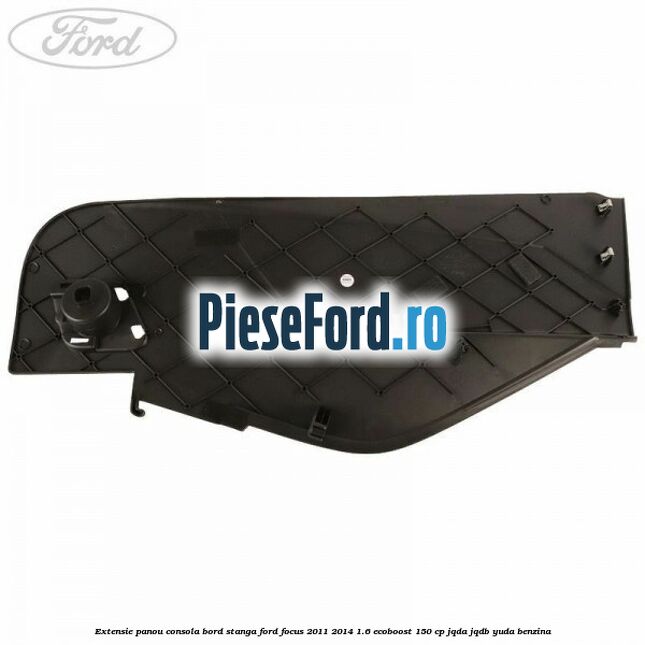 Extensie panou consola bord stanga Ford Focus 2011-2014 1.6 EcoBoost 150 cp JQDA, JQDB, YUDA benzina
