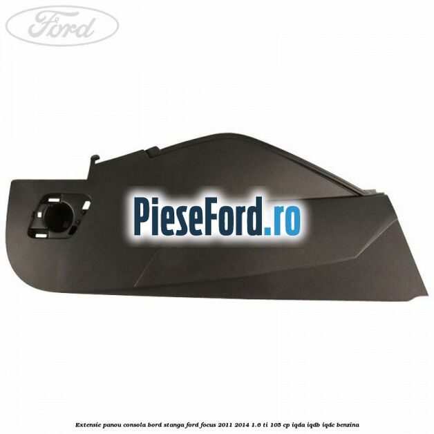 Extensie panou consola bord stanga Ford Focus 2011-2014 1.6 Ti 105 cp IQDA, IQDB, IQDC benzina