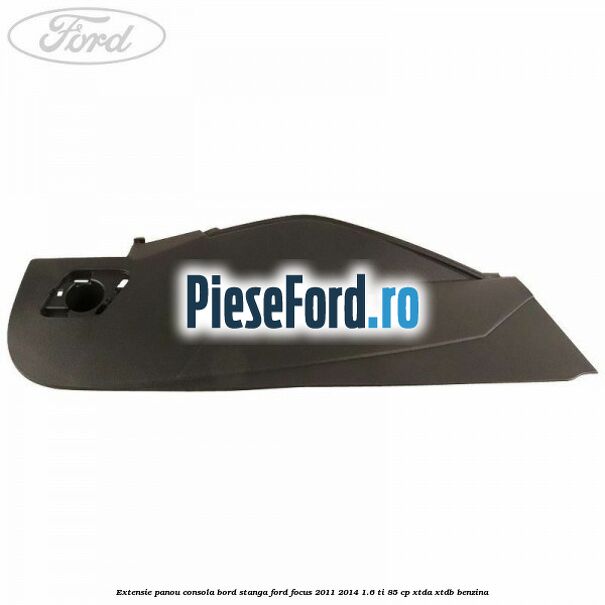 Extensie panou consola bord stanga Ford Focus 2011-2014 1.6 Ti 85 cp XTDA, XTDB benzina