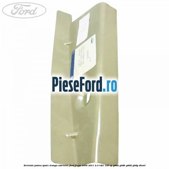 Extensie panou spate stanga cabriolet Ford Focus 2008-2011 2.0 TDCi 136 cp Extensie panou spate stanga cabriolet Ford Focus 2008-2011 2.0 TDCi 136 cp G6DA, G6DB, G6DD, G6DG diesel