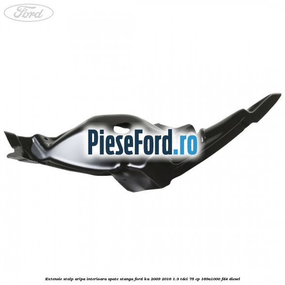 Extensie stalp aripa interioara spate stanga Ford Ka 2009-2016 1.3 TDCi 75 cp Extensie stalp aripa interioara spate stanga Ford Ka 2009-2016 1.3 TDCi 75 cp 169A1000, FD4 diesel