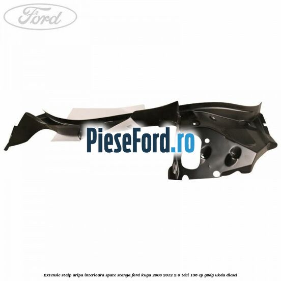 Extensie stalp aripa interioara spate stanga Ford Kuga 2008-2012 2.0 TDCi 136 cp Extensie stalp aripa interioara spate stanga Ford Kuga 2008-2012 2.0 TDCi 136 cp G6DG, UKDA diesel