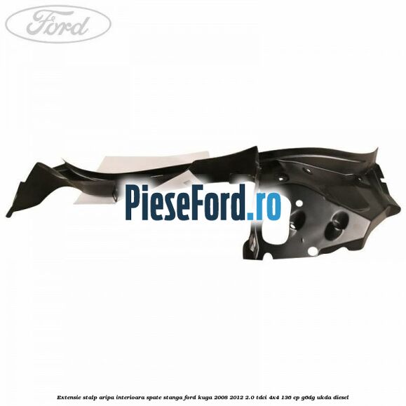 Extensie stalp aripa interioara spate stanga Ford Kuga 2008-2012 2.0 TDCi 4x4 136 cp Extensie stalp aripa interioara spate stanga Ford Kuga 2008-2012 2.0 TDCi 4x4 136 cp G6DG, UKDA diesel