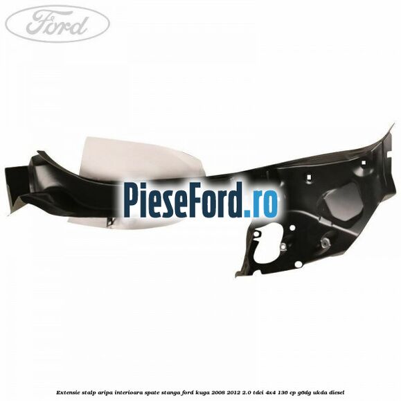 Extensie stalp aripa interioara spate stanga Ford Kuga 2008-2012 2.0 TDCi 4x4 136 cp Extensie stalp aripa interioara spate stanga Ford Kuga 2008-2012 2.0 TDCi 4x4 136 cp G6DG, UKDA diesel