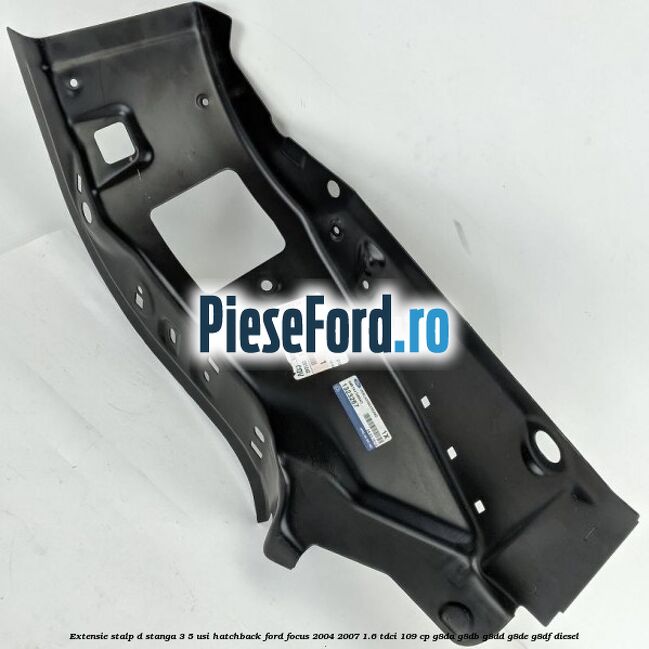 Extensie stalp D stanga 3/5 usi hatchback Ford Focus 2004-2007 1.6 TDCi 109 cp G8DA, G8DB, G8DD, G8DE, G8DF diesel