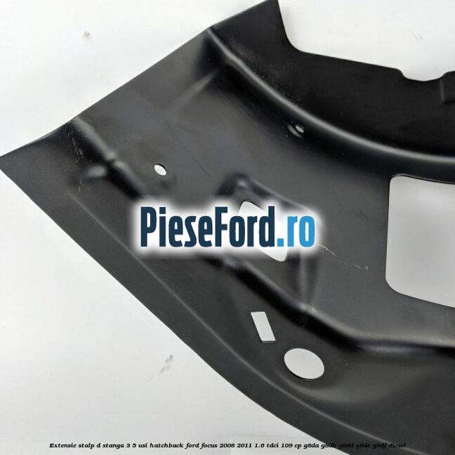 Extensie stalp D stanga 3/5 usi hatchback Ford Focus 2008-2011 1.6 TDCi 109 cp G8DA, G8DB, G8DD, G8DE, G8DF diesel