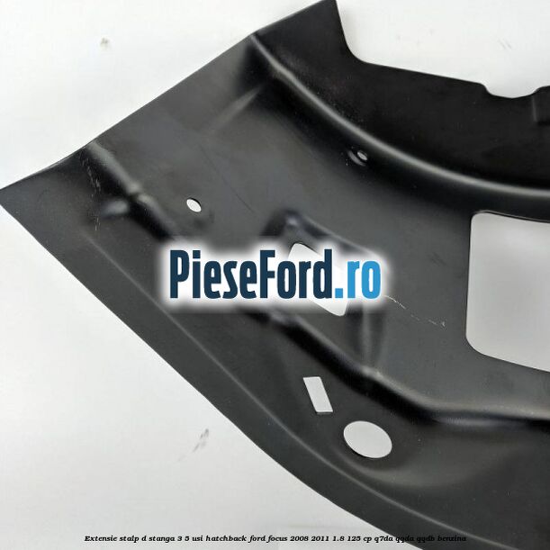 Extensie stalp D stanga 3/5 usi hatchback Ford Focus 2008-2011 1.8 125 cp Extensie stalp D stanga 3/5 usi hatchback Ford Focus 2008-2011 1.8 125 cp Q7DA, QQDA, QQDB benzina