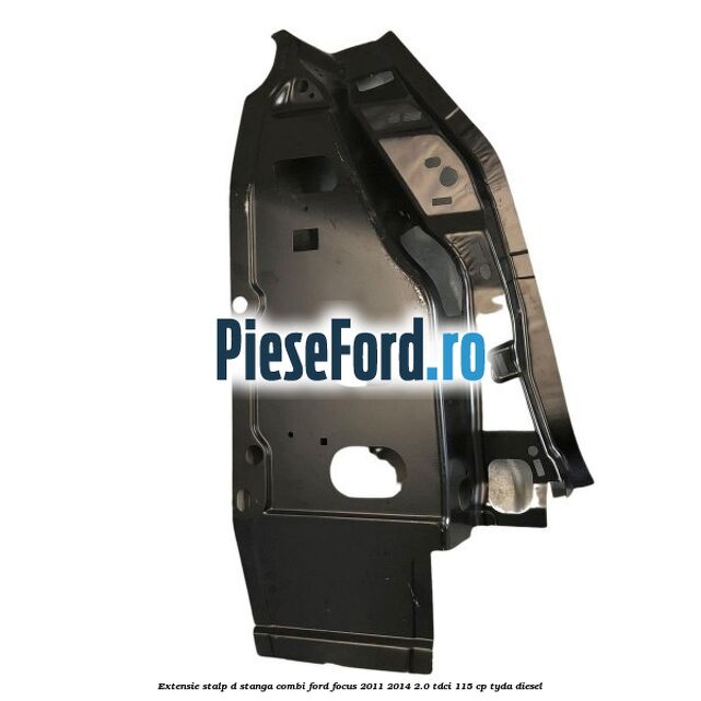 Extensie stalp D stanga combi Ford Focus 2011-2014 2.0 TDCi 115 cp TYDA diesel