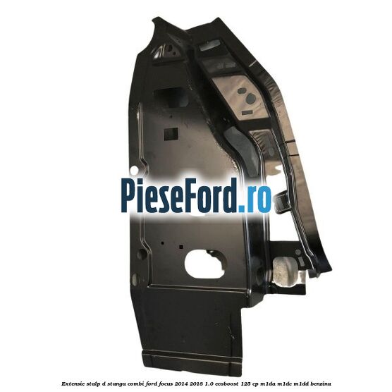Extensie stalp D stanga combi Ford Focus 2014-2018 1.0 EcoBoost 125 cp M1DA, M1DC, M1DD benzina