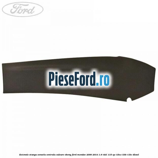 Extensie stanga consola centrala culoare ebony Ford Mondeo 2008-2014 1.6 TDCi 115 cp Extensie stanga consola centrala culoare ebony Ford Mondeo 2008-2014 1.6 TDCi 115 cp T1BA, T1BB, T1BC diesel