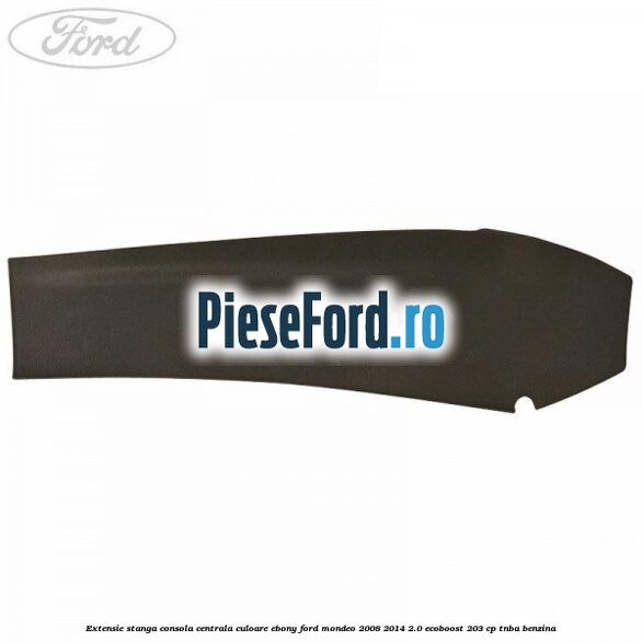 Extensie stanga consola centrala culoare ebony Ford Mondeo 2008-2014 2.0 EcoBoost 203 cp TNBA benzina