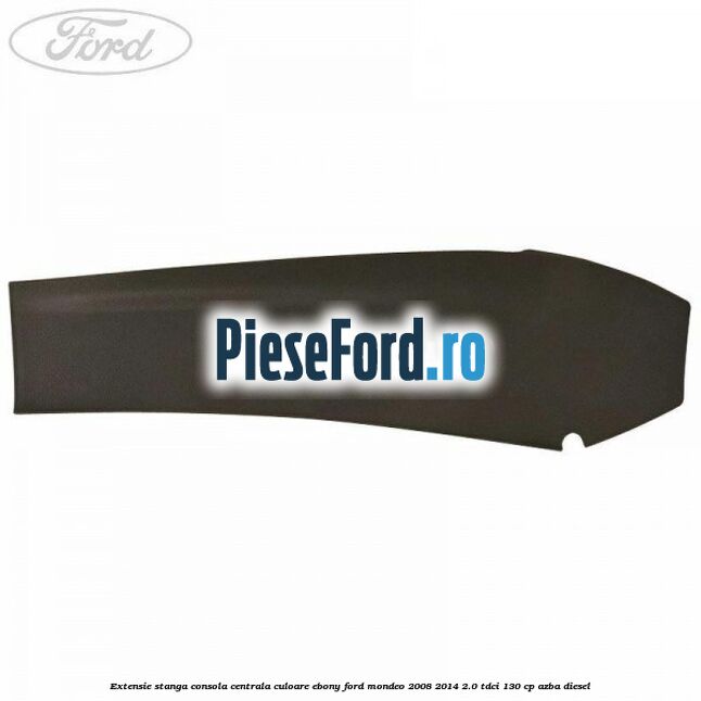 Extensie stanga consola centrala culoare ebony Ford Mondeo 2008-2014 2.0 TDCi 130 cp AZBA diesel