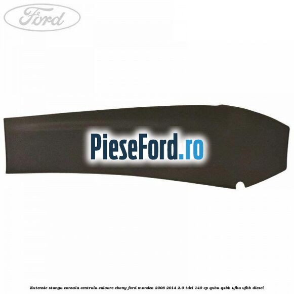 Extensie stanga consola centrala culoare ebony Ford Mondeo 2008-2014 2.0 TDCi 140 cp QXBA, QXBB, UFBA, UFBB diesel