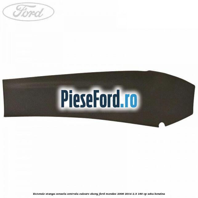 Extensie stanga consola centrala culoare ebony Ford Mondeo 2008-2014 2.3 160 cp SEBA benzina