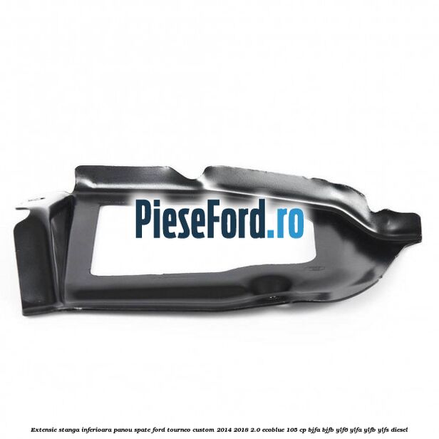 Extensie stanga inferioara panou spate Ford Tourneo Custom 2014-2018 2.0 EcoBlue 105 cp BJFA, BJFB, YLF6, YLFA, YLFB, YLFS diesel