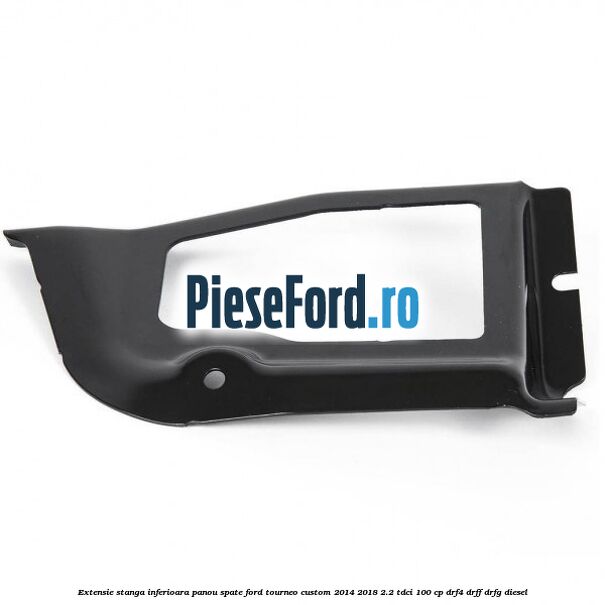 Extensie stanga inferioara panou spate Ford Tourneo Custom 2014-2018 2.2 TDCi 100 cp DRF4, DRFF, DRFG diesel