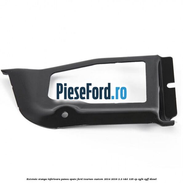 Extensie stanga inferioara panou spate Ford Tourneo Custom 2014-2018 2.2 TDCi 125 cp CYF4, CYFF diesel