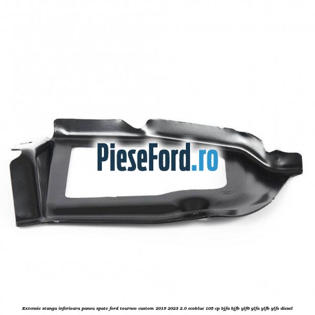 Extensie stanga inferioara panou spate Ford Tourneo Custom 2019-2023 2.0 EcoBlue 105 cp BJFA, BJFB, YLF6, YLFA, YLFB, YLFS diesel