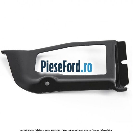 Extensie stanga inferioara panou spate Ford Transit Custom 2014-2018 2.2 TDCi 125 cp CYF4, CYFF diesel
